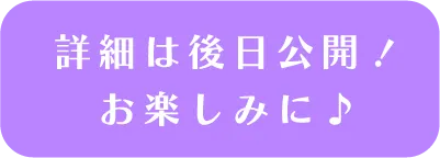 詳細は後日公開！お楽しみに♪