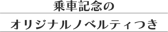 乗車記念のオリジナルノベルティつき
