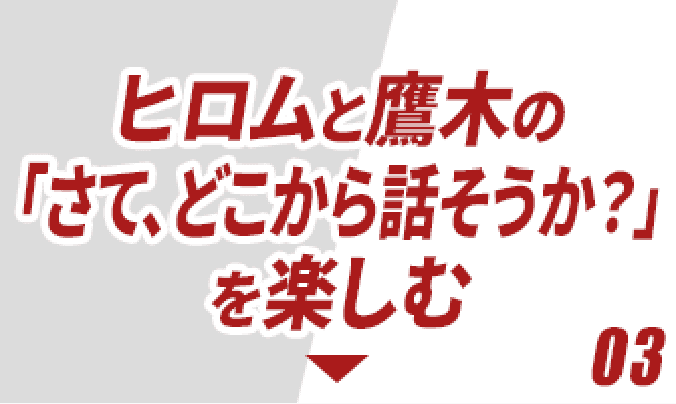 ヒロムと鷹木の「さて、どこから話そうか？」を楽しむ