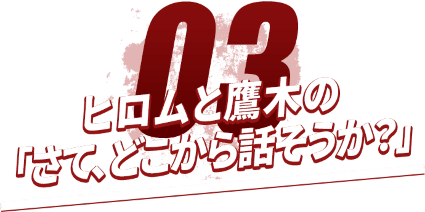 ヒロムと鷹木の「さて、どこから話そうか？」