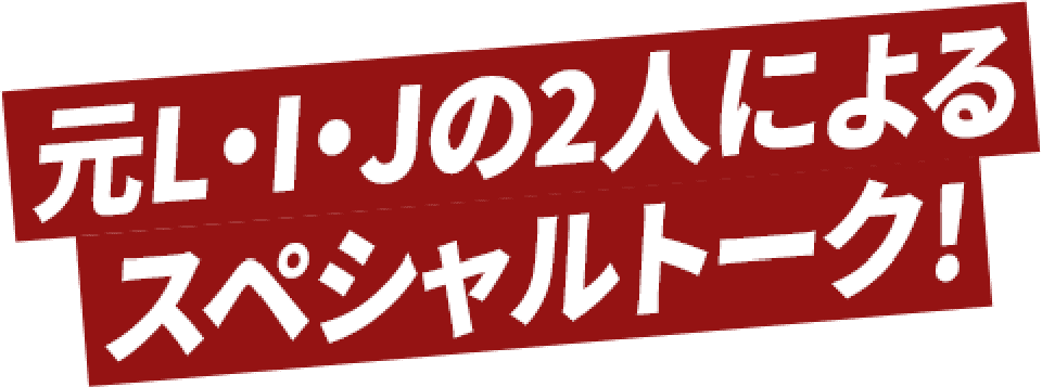 元L・I・Jの2人によるスペシャルトーク！