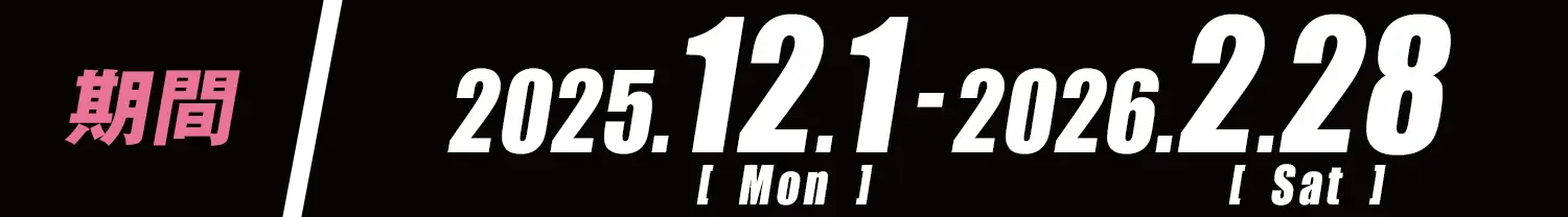 期間：2025年12月1日(月)〜2026年2月28日（土）