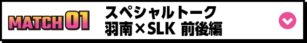 スペシャルトーク羽南&SLK 前後編