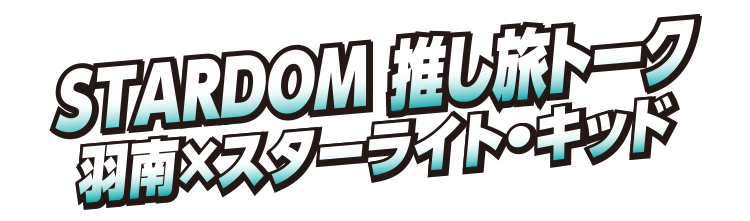 STARDOM 推し旅トーク ⽻南×スターライト・キッド