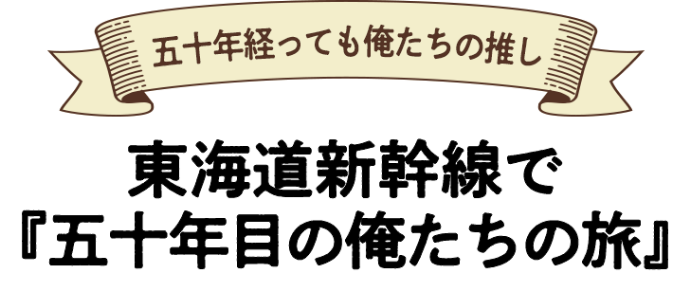 五十年経っても俺たちの推し 東海道新幹線で『五十年目の俺たちの旅』