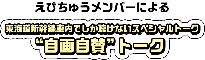 えびちゅうメンバーによる 東海道新幹線車内でしか聴けないスペシャルトーク “自画自賛”トーク