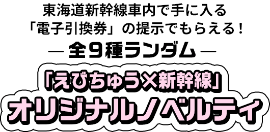 東海道新幹線車内で手に入る「電子引換券」の提示でもらえる！ 全9種ランダム 「えびちゅう×新幹線」 オリジナルノベルティ