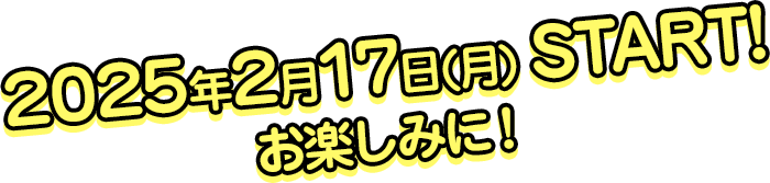 2025年2月17日（月）START! お楽しみに!