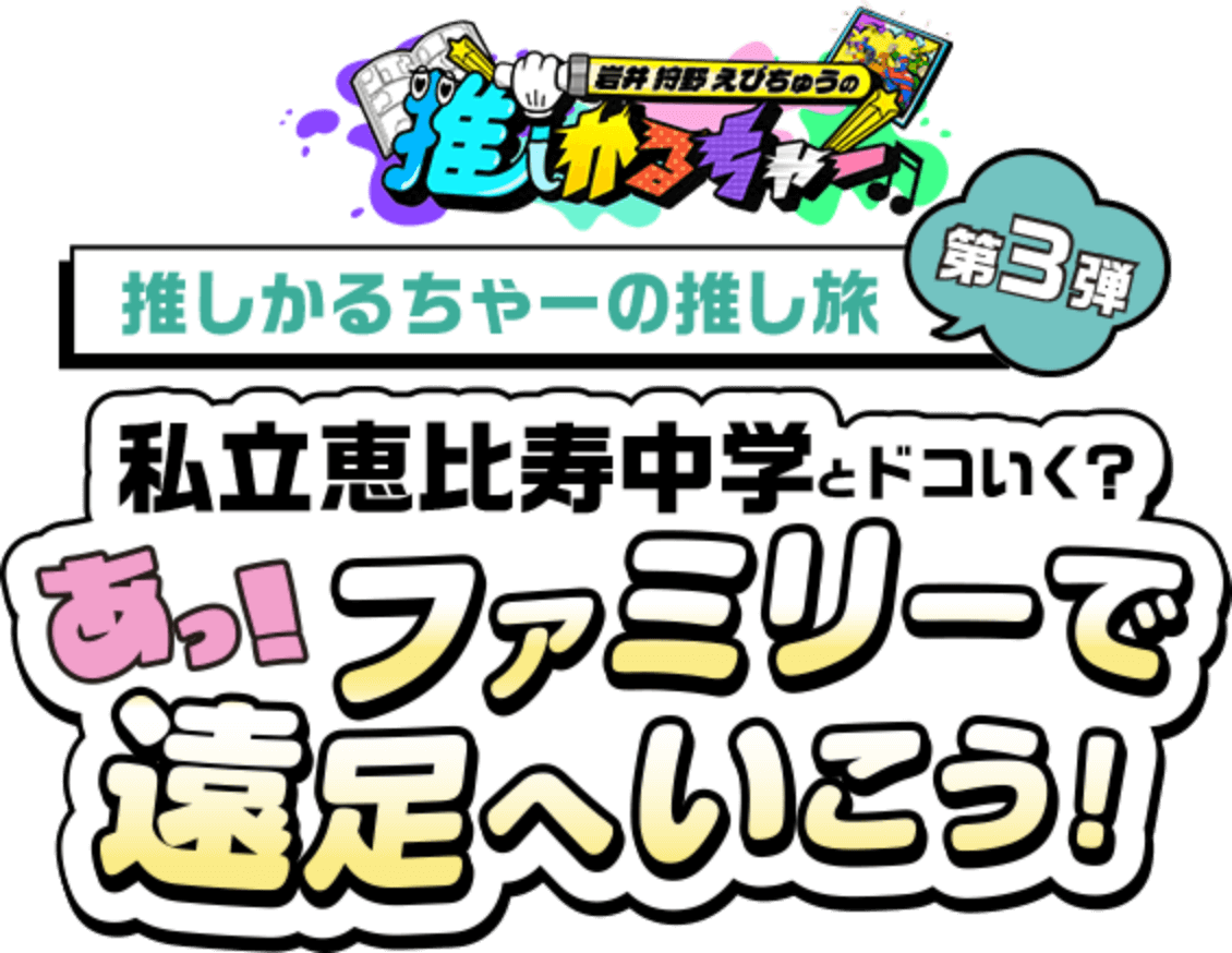 推しかるちゃーの推し旅 第3弾 私立恵比寿中学とドコいく？ あっ！ファミリーで遠足へ行こう！