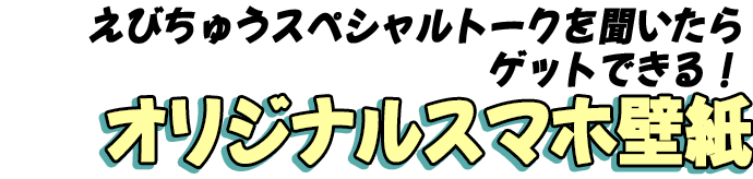 えびちゅうスペシャルトークを聞いたらゲットできる！オリジナルスマホ壁紙