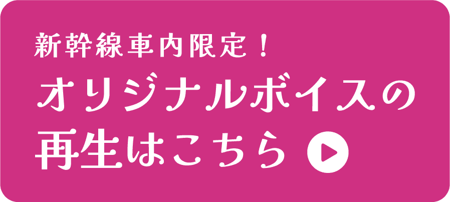 新幹線車内限定！ オリジナルボイスの再生はこちら