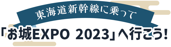 東海道新幹線に乗って「お城EXPO 2023」へ行こう！