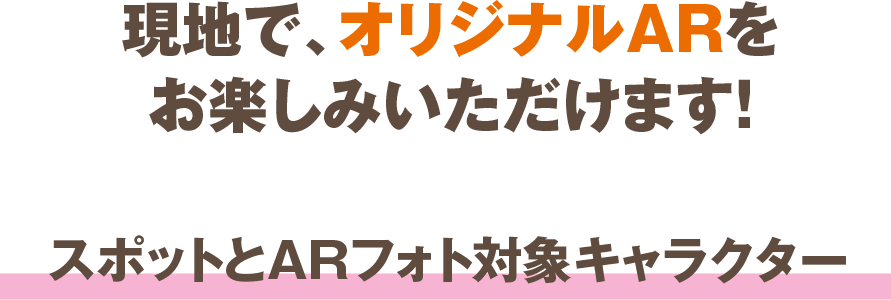 現地で、オリジナルARをお楽しみいただけます! スポットとARフォト対象キャラクター