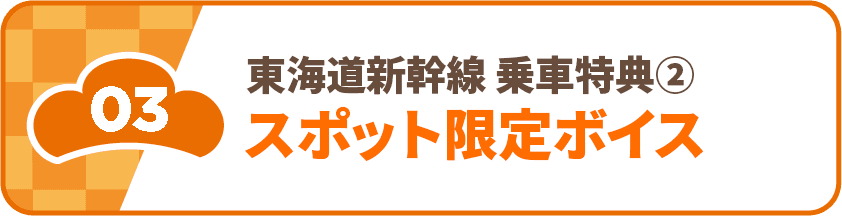 03 東海道新幹線乗車特典②スポット限定ボイス