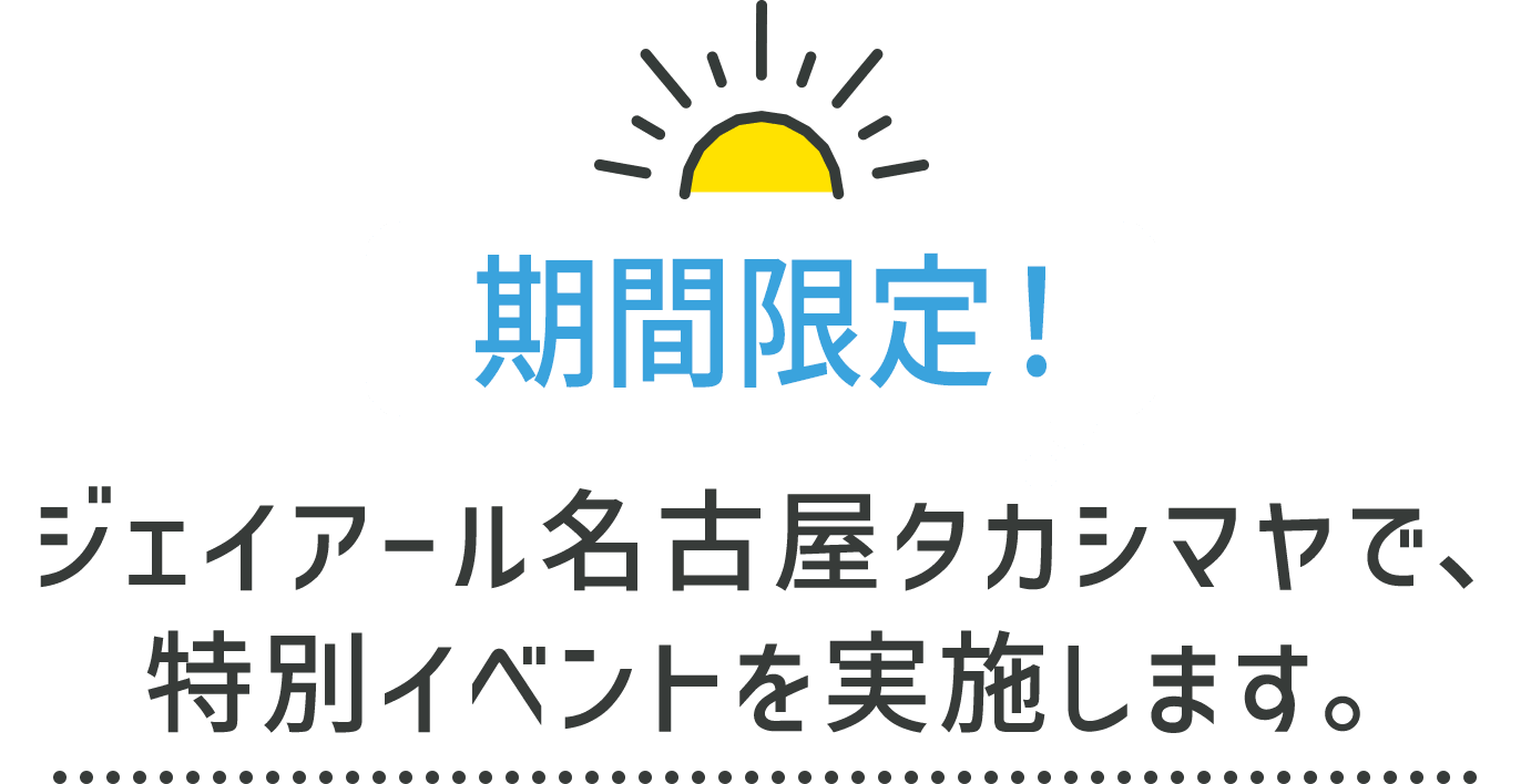 期間限定！ジェイアール名古屋タカシマヤで、特別イベントを実施します。