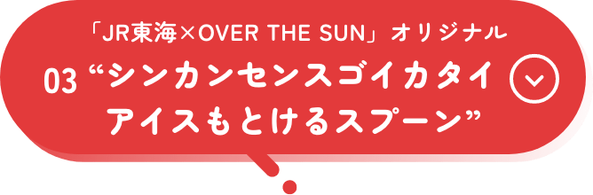 03 「JR東海×OVER THE SUN」オリジナル　シンカンセンスゴイカタイアイスもとけるスプーン