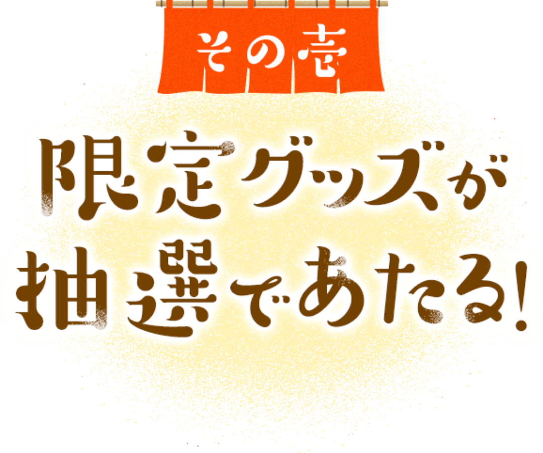 その壱 限定グッズが抽選であたる！