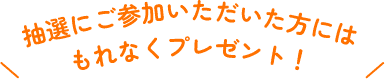 抽選にご参加いただいた方にはもれなくプレゼント！