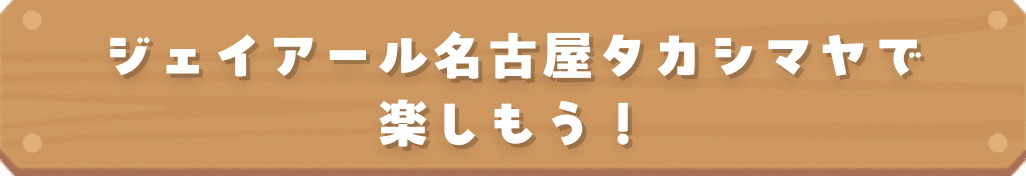 ジェイアール名古屋タカシマヤで楽しもう！