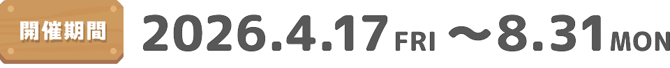 開催期間 2026.4.17 FRI ～ 8.31 MON