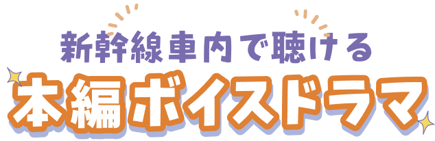 新幹線車内で聴ける 本編ボイスドラマ