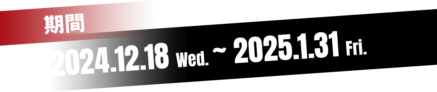 2024.12.18 Wed.〜 2025.1.31 Fri.