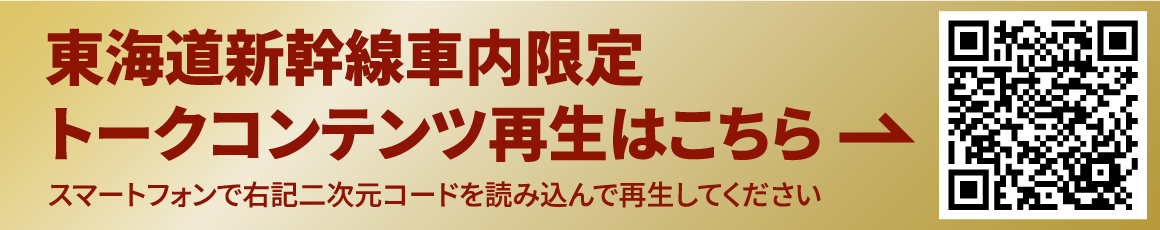 東海道新幹線車内限定トークコンテンツ再生はこちら スマートフォンで右記二次元コードを読み込んで再生してください