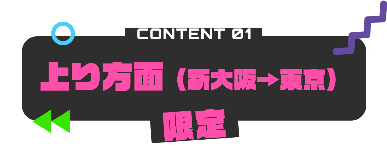 CONTENT01 上り方面（新大阪から東京）限定