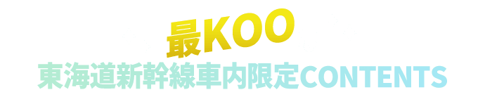 最KOOな東海道新幹線車内限定CONTENTS