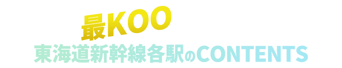 最KOOに盛り上げる東海道新幹線各駅のCONTENTS