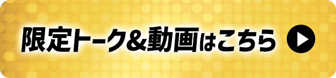限定トーク&動画はこちら