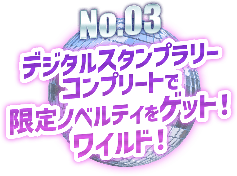 No.03 デジタルスタンプラリーコンプリートで限定ノベルティをゲット！ワイルド！