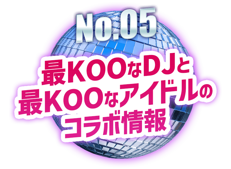 No.05 最KOOなDJと最KOOなアイドルのコラボ情報