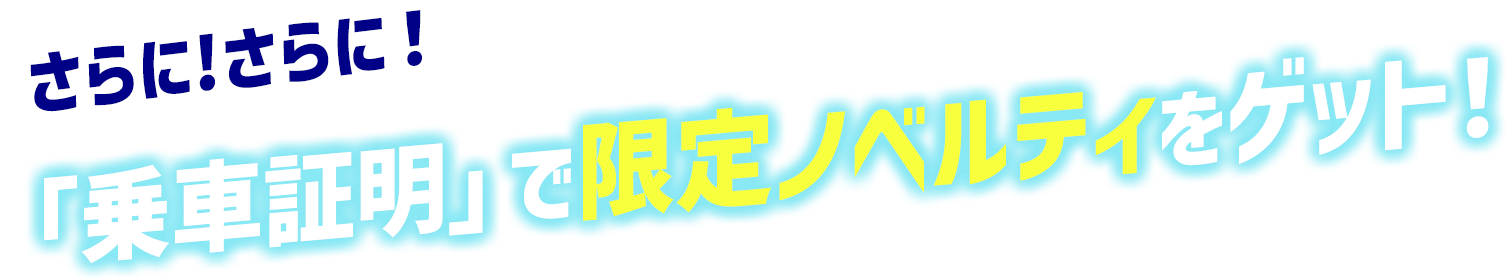 さらに！さらに！「乗車証明」で限定ノベルティをゲット！