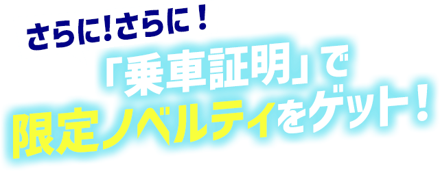 さらに！さらに！「乗車証明」で限定ノベルティをゲット！
