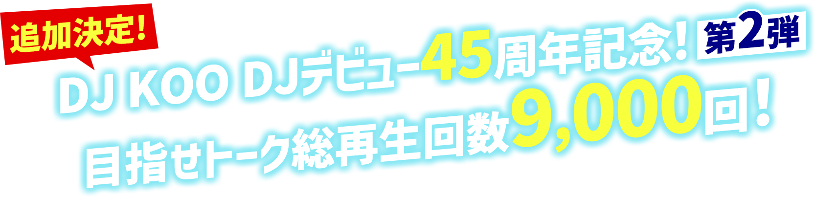 追加決定！DJ KOO DJデビュー45周年記念！第二弾目指せトーク総再生回数9,000回！
