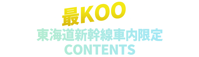 最KOOな東海道新幹線車内限定CONTENTS