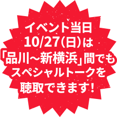 イベント当日10/27（日）は「品川〜新横浜」間でもスペシャルトークを聴取できます！