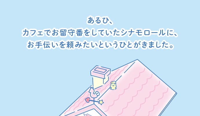 あるひ、カフェでお留守番をしていたシナモロールに、お手伝いを頼みたいというひとがきました。