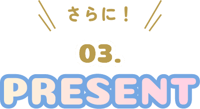 さらに！ 03 プレゼント