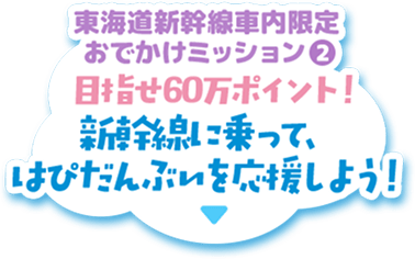 東海道新幹線車内限定おでかけミッション2 目指せ60万ポイント！新幹線にのって、はぴだんぶいを応援しよう！