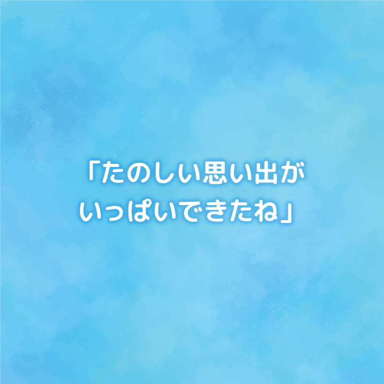 「たのしい思い出がいっぱいできたね」