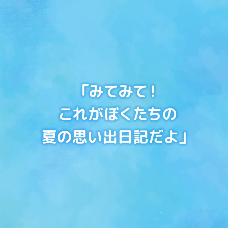 「みてみて！これがぼくたちの夏の思い出日記だよ」