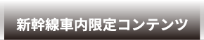 新幹線車内限定コンテンツ