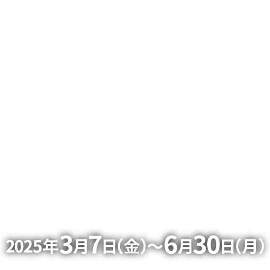 2025年3月7日（金）〜6月30日（月）