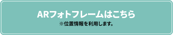 ARフォトフレームはこちら ※位置情報を利用します。