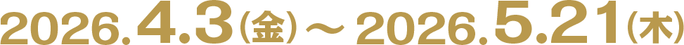2026.4.3（金）〜2026.5.21（木）