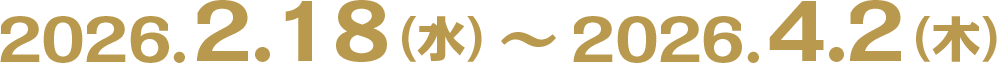 2026.2.18（水）〜2026.4.2（木）