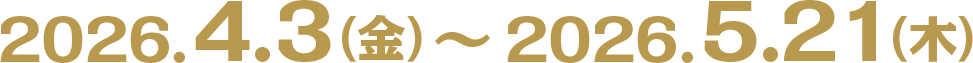 2026.4.3（金）〜2026.5.21（木）