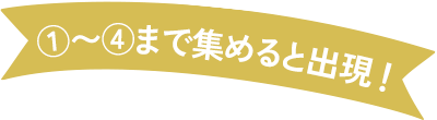 １〜４まで集めると出現！